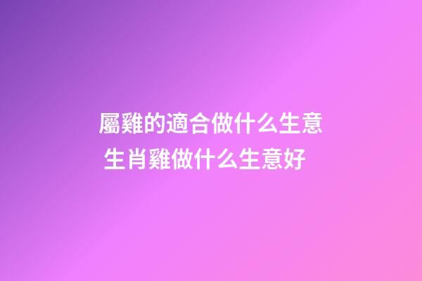 屬雞的適合做什么生意 生肖雞做什么生意好